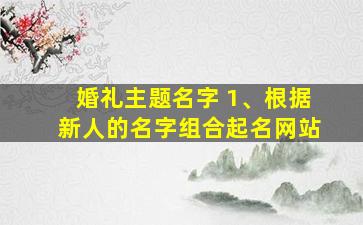 婚礼主题名字 1、根据新人的名字组合起名网站